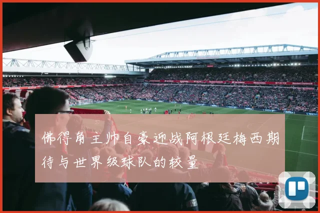 佛得角主帅自豪迎战阿根廷梅西期待与世界级球队的较量