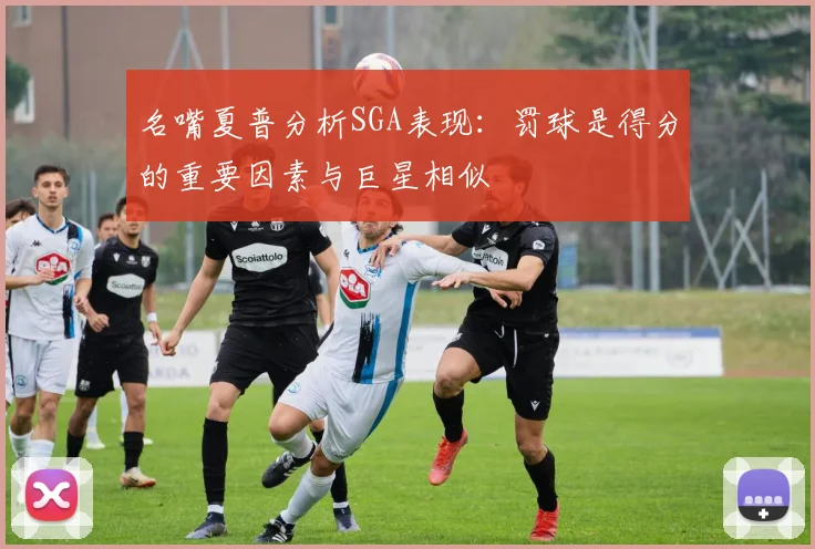 名嘴夏普分析SGA表现：罚球是得分的重要因素与巨星相似