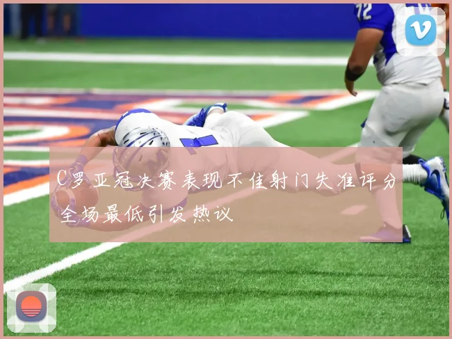 C罗亚冠决赛表现不佳射门失准评分全场最低引发热议