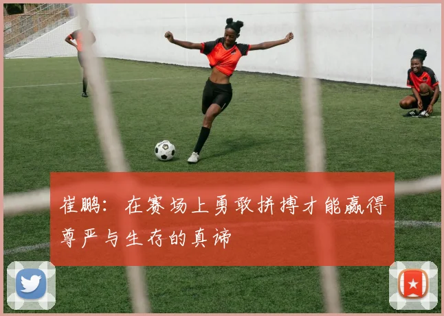 崔鹏：在赛场上勇敢拼搏才能赢得尊严与生存的真谛