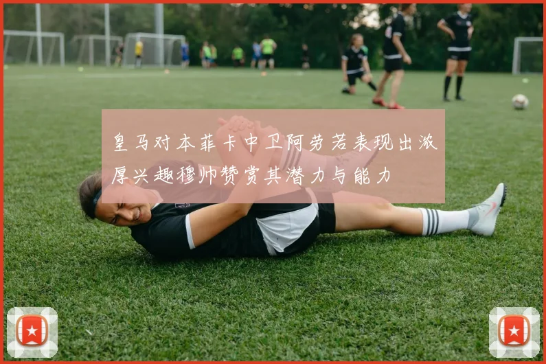 皇马对本菲卡中卫阿劳若表现出浓厚兴趣穆帅赞赏其潜力与能力