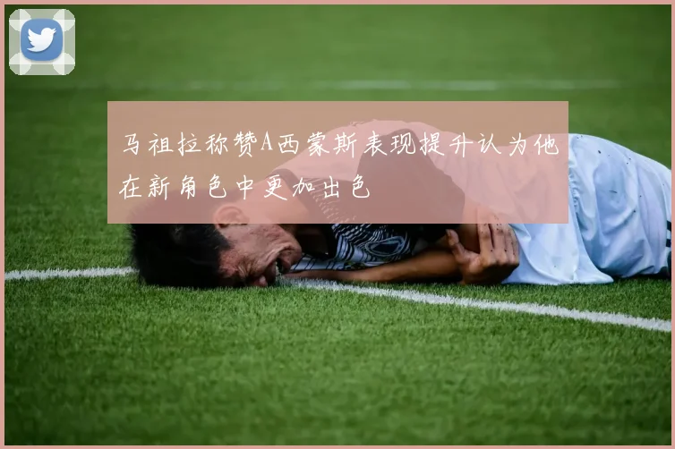 马祖拉称赞A西蒙斯表现提升认为他在新角色中更加出色