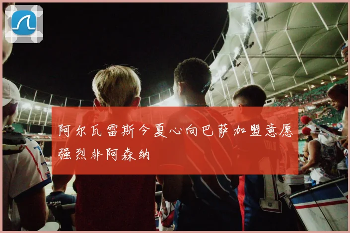 阿尔瓦雷斯今夏心向巴萨加盟意愿强烈非阿森纳