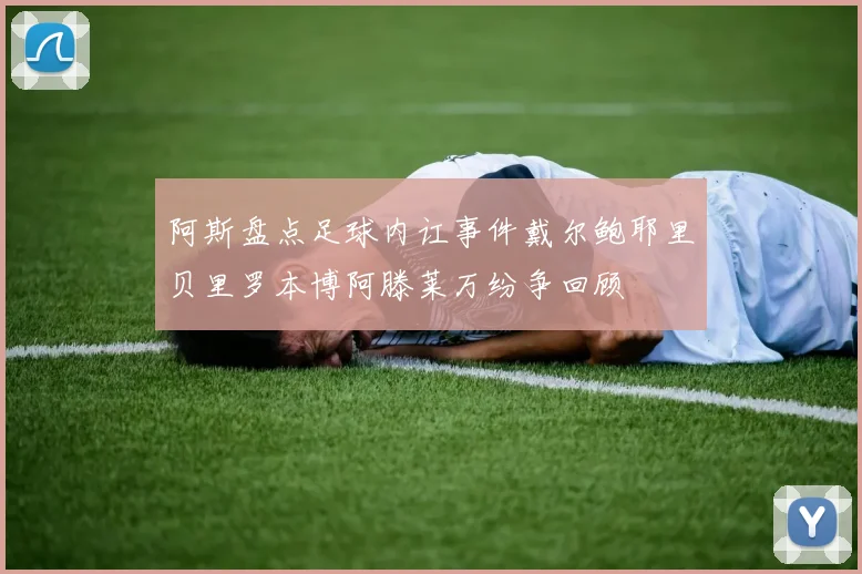 阿斯盘点足球内讧事件戴尔鲍耶里贝里罗本博阿滕莱万纷争回顾