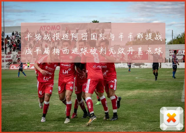 半场战报迈阿密国际与辛辛那提战成平局梅西进球被判无效丹基点球扳平比分