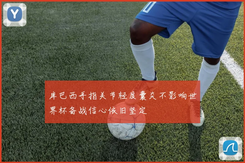 库巴西手指关节轻度囊炎不影响世界杯备战信心依旧坚定