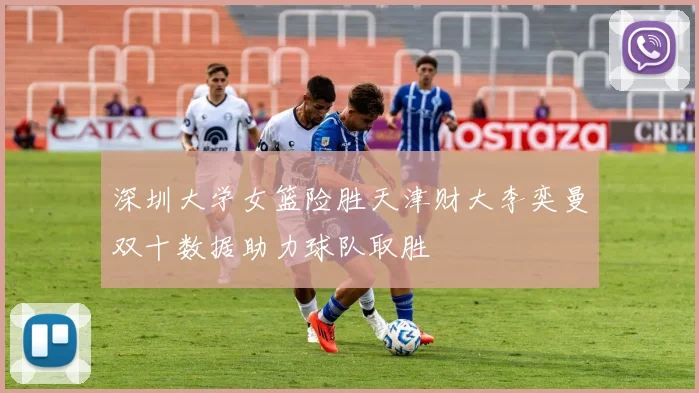 深圳大学女篮险胜天津财大李奕曼双十数据助力球队取胜