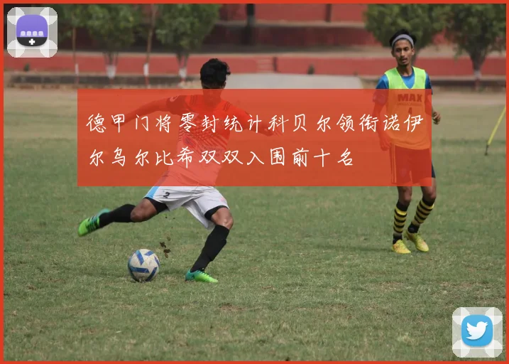 德甲门将零封统计科贝尔领衔诺伊尔乌尔比希双双入围前十名
