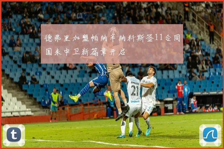德弗里加盟帕纳辛纳科斯签11合同国米中卫新篇章开启