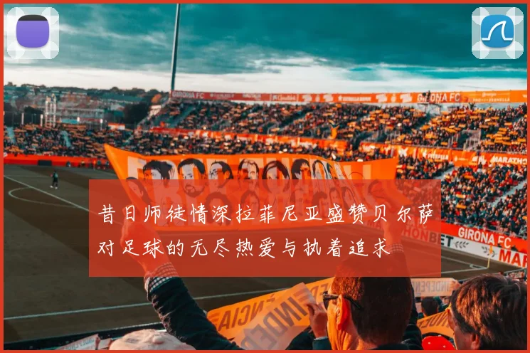 昔日师徒情深拉菲尼亚盛赞贝尔萨对足球的无尽热爱与执着追求