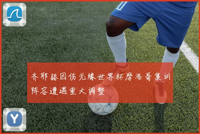 齐耶赫因伤无缘世界杯摩洛哥集训阵容遭遇重大调整